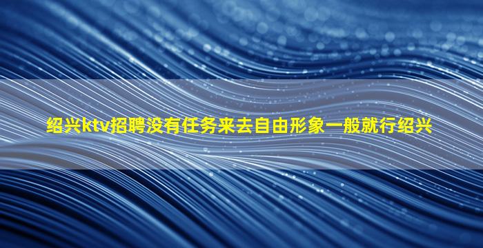 绍兴ktv招聘没有任务来去自由形象一般就行绍兴